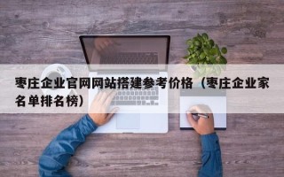 桦甸枣庄企业官网网站搭建参考价格（枣庄企业家名单排名榜）