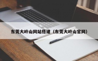 桦甸东莞大岭山网站搭建（东莞大岭山官网）
