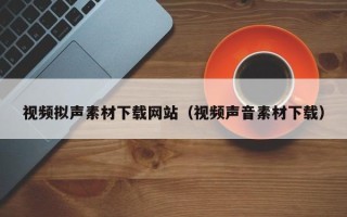 桦甸视频拟声素材下载网站（视频声音素材下载）
