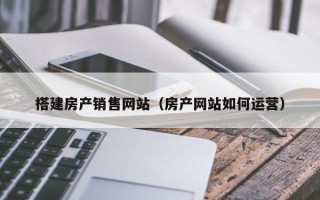 桦甸搭建房产销售网站（房产网站如何运营）
