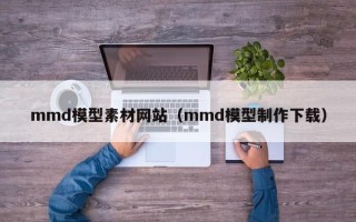 桦甸mmd模型素材网站（mmd模型制作下载）