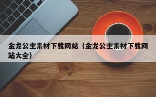 桦甸金龙公主素材下载网站（金龙公主素材下载网站大全）