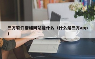 桦甸三方软件搭建网站是什么（什么是三方app）