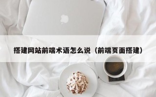 桦甸搭建网站前端术语怎么说（前端页面搭建）