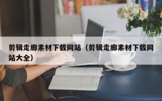 桦甸剪辑走廊素材下载网站（剪辑走廊素材下载网站大全）