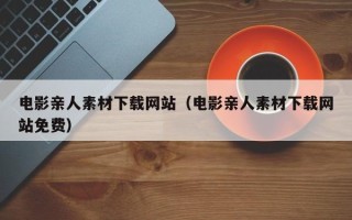 桦甸电影亲人素材下载网站（电影亲人素材下载网站免费）