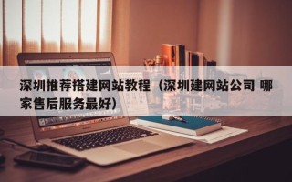 桦甸深圳推荐搭建网站教程（深圳建网站公司 哪家售后服务最好）