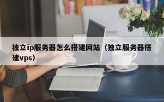 桦甸独立ip服务器怎么搭建网站（独立服务器搭建vps）