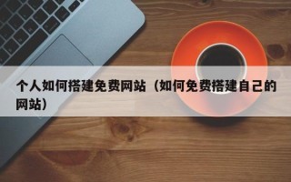 桦甸个人如何搭建免费网站（如何免费搭建自己的网站）