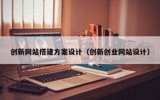 桦甸创新网站搭建方案设计（创新创业网站设计）